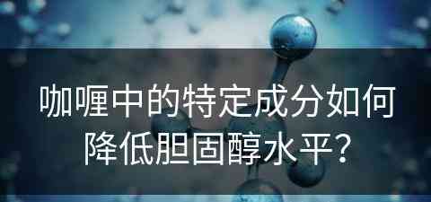 咖喱中的特定成分如何降低胆固醇水平？